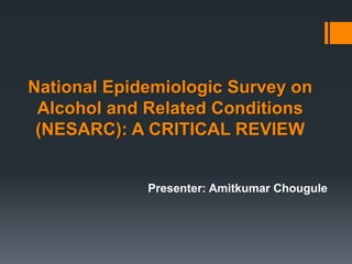 National Epidemiologic Survey on
Alcohol and Related Conditions
(NESARC): A CRITICAL REVIEW
Presenter: Amitkumar Chougule
 