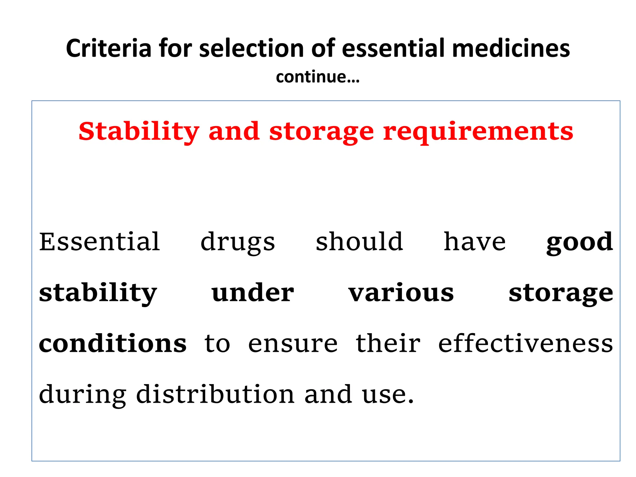 Criteria for selection of essential medicines
continue…
Stability and storage requirements
Essential drugs should have good
stability under various storage
conditions to ensure their effectiveness
during distribution and use.
 