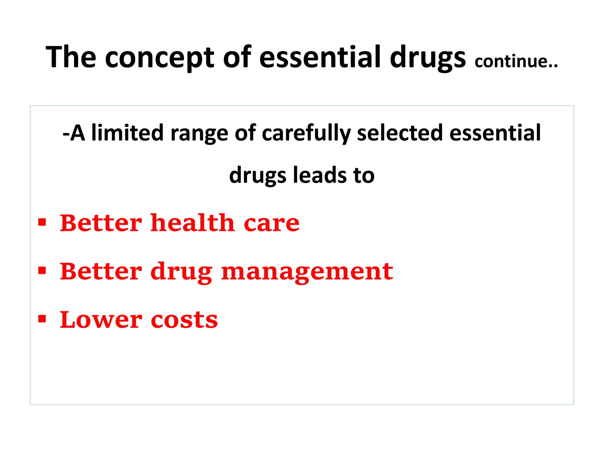 The concept of essential drugs continue..
-A limited range of carefully selected essential
drugs leads to
 Better health care
 Better drug management
 Lower costs
 