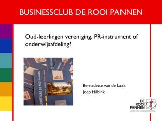1

BUSINESSCLUB DE ROOI PANNEN
Oud-leerlingen vereniging, PR-instrument of
onderwijsafdeling?

Bernadette van de Laak
Joep Hilbink

 