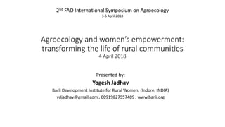 Agroecology and women’s empowerment:
transforming the life of rural communities
4 April 2018
Presented by:
Yogesh Jadhav
Barli Development Institute for Rural Women, (Indore, INDIA)
ydjadhav@gmail.com , 00919827557489 , www.barli.org
2nd FAO International Symposium on Agroecology
3-5 April 2018
 