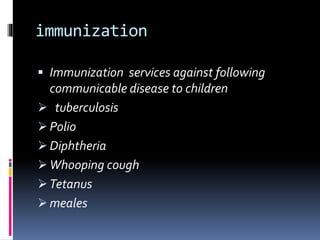immunization
 Immunization services against following
communicable disease to children
 tuberculosis
 Polio
 Diphtheria
 Whooping cough
 Tetanus
 meales
 