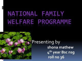 NATIONAL FAMILY
WELFARE PROGRAMME
Presenting by
shona mathew
4th year Bsc nsg
roll no 36
 