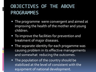 OBJECTIVES OF THE ABOVE
PROGRAMMES
 The programme were convergent and aimed at
improving the health of the mother and you...