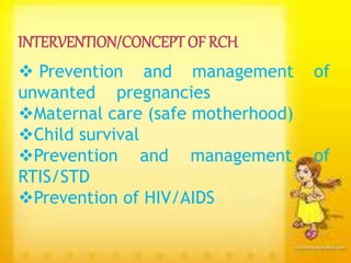  Prevention and management of
unwanted pregnancies
Maternal care (safe motherhood)
Child survival
Prevention and management of
RTIS/STD
Prevention of HIV/AIDS
INTERVENTION/CONCEPT OF RCH
 