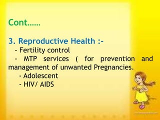 Cont……
3. Reproductive Health :-
- Fertility control
- MTP services ( for prevention and
management of unwanted Pregnancies.
- Adolescent
- HIV/ AIDS
 