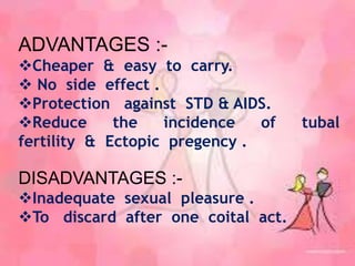 ADVANTAGES :-
Cheaper & easy to carry.
 No side effect .
Protection against STD & AIDS.
Reduce the incidence of tubal
fertility & Ectopic pregency .
DISADVANTAGES :-
Inadequate sexual pleasure .
To discard after one coital act.
 