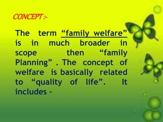 CONCEPT:-
The term “family welfare”
is in much broader in
scope then “family
Planning” . The concept of
welfare is basically related
to “quality of life”. It
includes –
 