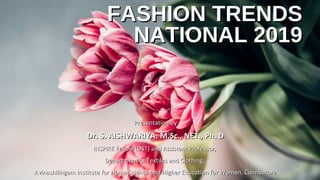 FASHION TRENDSFASHION TRENDS
NATIONAL 2019NATIONAL 2019
Presentation byPresentation by
Dr. S. AISHWARIYA. M.Sc., NET., Ph. DDr. S. AISHWARIYA. M.Sc., NET., Ph. D
INSPIRE Fellow (DST) and Assistant Professor,INSPIRE Fellow (DST) and Assistant Professor,
Department of Textiles and Clothing,Department of Textiles and Clothing,
Avinashilingam Institute for Home Science and Higher Education for Women, CoimbatoreAvinashilingam Institute for Home Science and Higher Education for Women, Coimbatore
 