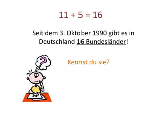 11 + 5 = 16
Seit dem 3. Oktober 1990 gibt es in
Deutschland 16 Bundesländer!
Kennst du sie?
 