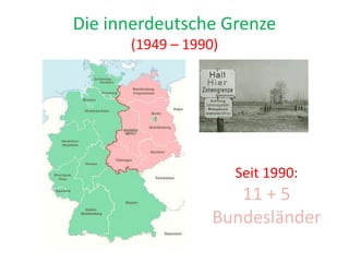 Die innerdeutsche Grenze
(1949 – 1990)
Seit 1990:
11 + 5
Bundesländer
 