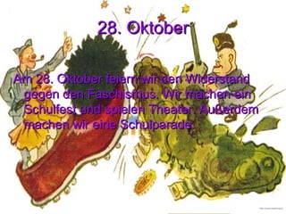 28. Oktober28. Oktober
Am 28. Oktober feiern wir den WiderstandAm 28. Oktober feiern wir den Widerstand
gegen den Faschismus. Wir machen eingegen den Faschismus. Wir machen ein
Schulfest und spielen Theater. AußerdemSchulfest und spielen Theater. Außerdem
machen wir eine Schulparade.machen wir eine Schulparade.
http://www.mathima.gr
 
