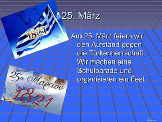 25. März25. März
Am 25. März feiern wirAm 25. März feiern wir
den Aufstand gegenden Aufstand gegen
die Türkenherrschaft.die Türkenherrschaft.
Wir machen eineWir machen eine
Schulparade undSchulparade und
organisieren ein Fest.organisieren ein Fest.
http://cosmopoliti.com/25
http://5dim-
veroias.ima.sch.gr
 