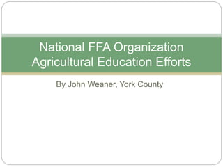 By John Weaner, York County
National FFA Organization
Agricultural Education Efforts
 