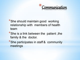 *Communication
*She should maintain good working
relationship with members of health
team
*She is a link between the patient ,the
family & the doctor.
*She participates in staff & community
meetings
 