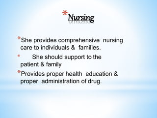 *Nursing
*She provides comprehensive nursing
care to individuals & families.
* She should support to the
patient & family
*Provides proper health education &
proper administration of drug.
 