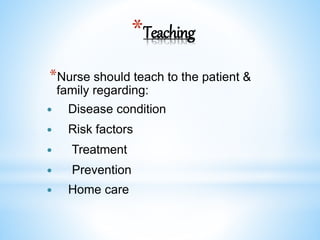 *Teaching
*Nurse should teach to the patient &
family regarding:
 Disease condition
 Risk factors
 Treatment
 Prevention
 Home care
 