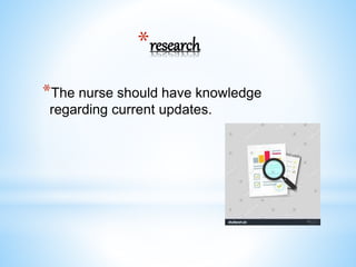 *research
*The nurse should have knowledge
regarding current updates.
 