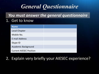 General Questionnaire
1. Get to know
2. Explain very briefly your AIESEC experience?
Name
Local Chapter
Mobile No.
E-mail ...