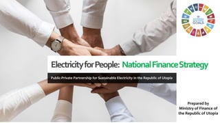 ElectricityforPeople: NationalFinanceStrategy
Public-Private Partnership for Sustainable Electricity in the Republic of Utopia
Prepared by
Ministry of Finance of
the Republic of Utopia
 