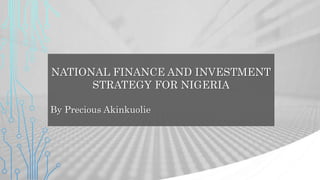 NATIONAL FINANCE AND INVESTMENT
STRATEGY FOR NIGERIA
By Precious Akinkuolie
 