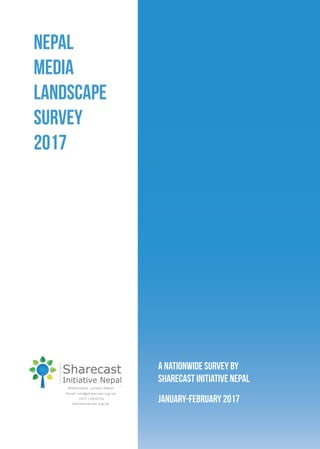 Nepal
Media
Landscape
Survey
2017
A nationwide survey by
Sharecast Initiative Nepal
January-February 2017
Bakhundole, Lalitpur Nepal
+977 1 5010776,
www.sharecast.org.np
Email: info@sharecast.org.np
 