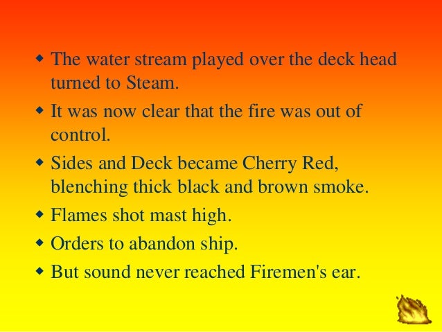 ï· The water stream played over the deck head
turned to Steam.
ï· It was now clear that the fire was out of
control.
ï· Sides...