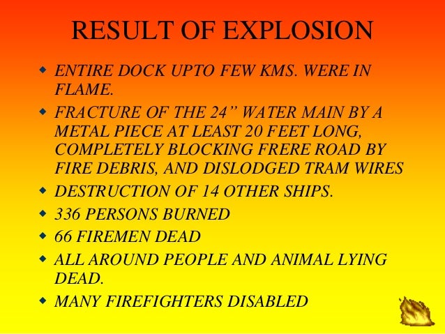RESULT OF EXPLOSION
ï· ENTIRE DOCK UPTO FEW KMS. WERE IN
FLAME.
ï· FRACTURE OF THE 24â€ WATER MAIN BY A
METAL PIECE AT LEAST ...