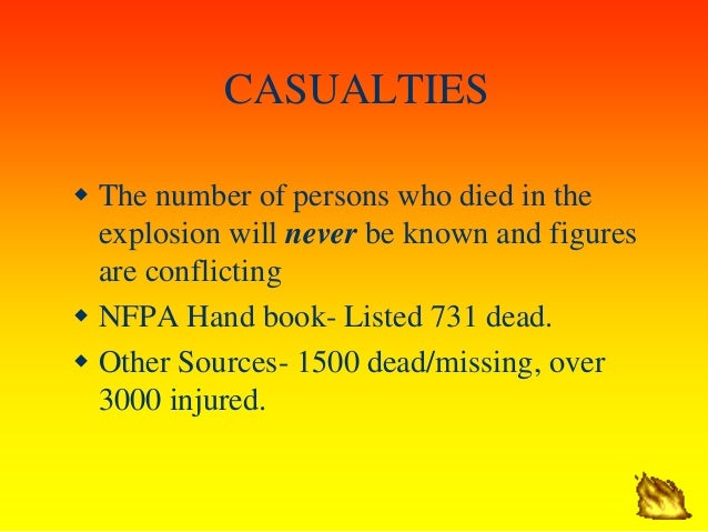 CASUALTIES
ï· The number of persons who died in the
explosion will never be known and figures
are conflicting
ï· NFPA Hand b...