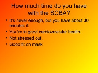 How much time do you have
with the SCBA?
• It’s never enough, but you have about 30
minutes if:
• You’re in good cardiovascular health.
• Not stressed out.
• Good fit on mask
 