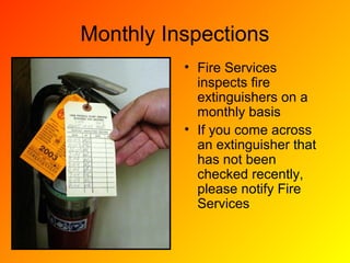 Monthly Inspections
• Fire Services
inspects fire
extinguishers on a
monthly basis
• If you come across
an extinguisher that
has not been
checked recently,
please notify Fire
Services
 
