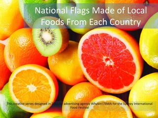 National Flags Made of Local
Foods From Each Country
This creative series designed in 2011 by advertising agency WhybinTBWA for the Sydney International
Food Festival
 