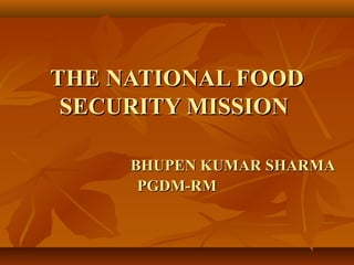 THE NATIONAL FOOD
 SECURITY MISSION

     BHUPEN KUMAR SHARMA
      PGDM-RM
 