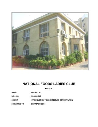 NATIONAL FOODS LADIES CLUB
KARACHI
NAME: SHUJAAT ALI
ROLL NO: 2014-AR-048
SUBJECT : INTRODUCTION TO ARCHITECTURE CONSERVATION
SUBMITTED TO SIR FAZAL NOOR
 