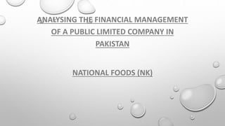 ANALYSING THE FINANCIAL MANAGEMENT
OF A PUBLIC LIMITED COMPANY IN
PAKISTAN
NATIONAL FOODS (NK)
 