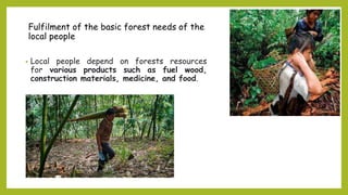 Fulfilment of the basic forest needs of the
local people
• Local people depend on forests resources
for various products such as fuel wood,
construction materials, medicine, and food.
 