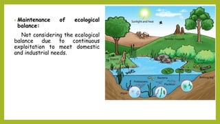 • Maintenance of ecological
balance:
Not considering the ecological
balance due to continuous
exploitation to meet domestic
and industrial needs.
 