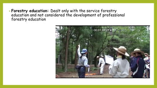 • Forestry education: Dealt only with the service forestry
education and not considered the development of professional
forestry education
 