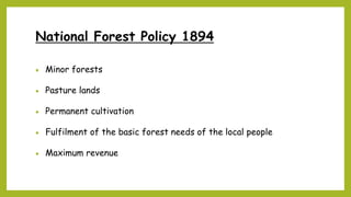 National Forest Policy 1894
 Minor forests
 Pasture lands
 Permanent cultivation
 Fulfilment of the basic forest needs of the local people
 Maximum revenue
 