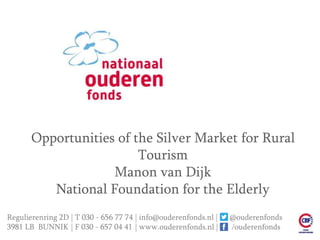 Opportunities of the Silver Market for Rural
Tourism
Manon van Dijk
National Foundation for the Elderly
Regulierenring 2D | T 030 - 656 77 74 | info@ouderenfonds.nl | @ouderenfonds
3981 LB BUNNIK | F 030 - 657 04 41 | www.ouderenfonds.nl | /ouderenfonds
 