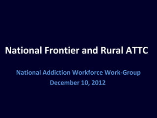 National Frontier and Rural ATTC

  National Addiction Workforce Work-Group
             December 10, 2012
 