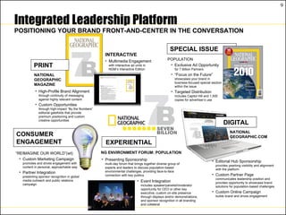Integrated Leadership Platform POSITIONING YOUR BRAND FRONT-AND-CENTER IN THE CONVERSATION PRINT NATIONAL  GEOGRAPHIC  MAGAZINE DIGITAL NATIONAL GEOGRAPHIC.COM EXPERIENTIAL NG ENVIRONMENT FORUM: POPULATION SPECIAL ISSUE POPULATION  Exclusive Ad Opportunity for 7 Billion Partners “ Focus on the Future” showcases your brand in business-focused special section within the issue Targeted Distribution includes Capitol Hill and 1,500 copies for advertiser’s use CONSUMER ENGAGEMENT “ REIMAGINE OUR WORLD”(wt) Custom Marketing Campaign promotes and drives engagement with content in personal, approachable way Partner Integration presenting sponsor recognition in global media outreach and public relations campaign INTERACTIVE High-Profile Brand Alignment  through continuity of messaging against highly relevant content Custom Opportunities through high-impact “By the Numbers” editorial gatefolds that provide premium positioning and custom creative opportunities Multimedia Engagement with interactive ad units in NGM’s Interactive Edition Editorial Hub Sponsorship provides yearlong visibility and alignment with the platform Custom Partner Page communicates leadership position and provides opportunity to showcase brand solutions for population-based challenges Custom Online Campaign builds brand and drives engagement  Presenting Sponsorship multi-day forum that brings together diverse group of experts and leaders to discuss population-based environmental challenges, providing face-to-face connection with key publics Event Integration includes speaker/panelist/moderator opportunity for CEO or other key executive, custom on-site presence through displays and/or demonstrations, and sponsor recognition in all branding and collateral 