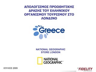 ΑΠΟΛΟΓΙΣΜΟΣ ΠΡΟΩΘΗΤΙΚΗΣ ΔΡΑΣΗΣ ΤΟΥ ΕΛΛΗΝΙΚΟΥ ΟΡΓΑΝΙΣΜΟΥ ΤΟΥΡΙΣΜΟΥ ΣΤΟ ΛΟΝΔΙΝΟ ΙΟΥΛΙΟΣ 2009 NATIONAL GEOGRAPHIC STORE LONDON 