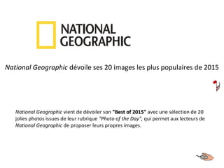 National Geographic vient de dévoiler son "Best of 2015""Best of 2015" avec une sélection de 20
jolies photos issues de leur rubrique "Photo of the Day", qui permet aux lecteurs de
National Geographic de proposer leurs propres images.
National Geographic dévoile ses 20 images les plus populaires de 2015
 