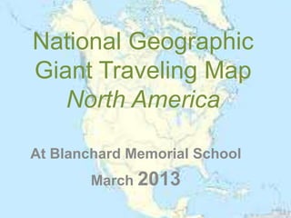 National Geographic
Giant Traveling Map
   North America

At Blanchard Memorial School
        March 2013
 