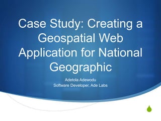 S
Case Study: Creating a
Geospatial Web
Application for National
Geographic
Adetola Adewodu
Software Developer, Ade Labs
 