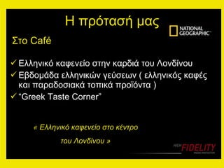 Η πρότασή μας Ελληνικό καφενείο στην καρδιά του   Λονδίνου Εβδομάδα ελληνικών γεύσεων ( ελληνικός καφές και παραδοσιακά τοπικά προϊόντα ) “ Greek Taste Corner” Στο  Café   « Ελληνικό καφενείο στο κέντρο  του Λονδίνου » 