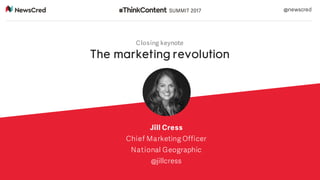 Closing keynote
The marketing revolution
Jill Cress
Chief Marketing Officer
National Geographic
@jillcress
@newscred
 