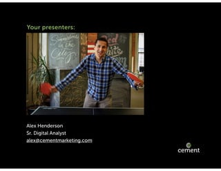 cementmarketing.com | 15 East Gay St, Columbus, Ohio 43215 | 2015 |
Your presenters:
Alex Henderson
Sr. Digital Analyst
alex@cementmarketing.com
 