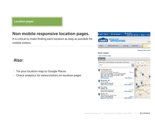 cementmarketing.com | 15 East Gay St, Columbus, Ohio 43215 | 2015 |
Location pages
Non mobile responsive location pages.
It is critical to make ﬁnding each location as easy as possible for
mobile visitors.
Also:
- Tie your location map to Google Places
- Check analytics for views/visitors on location pages
 